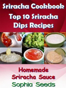 Sriracha Cookbook - Top 10 Sriracha Dips Recipes with My Homemade Sriracha Sauce (Sriracha Recipes) - Sophia Seeds