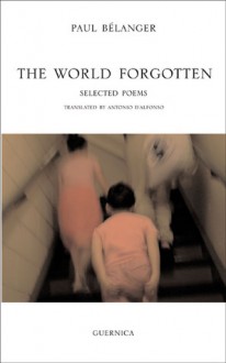 The World Forgotten: Selected Poems - Paul Belanger, Antonio D'Alfonso