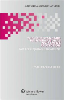 The Core Standard of International Investment Protection. Fair and Equitable Treatment - Alexandra Diehl