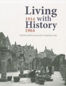 Living with History, 1914-1964: Rebuilding Europe After the First and Second World Wars and the Role of Heritage Preservation - Nicholas Bullock, Luc Verpoest