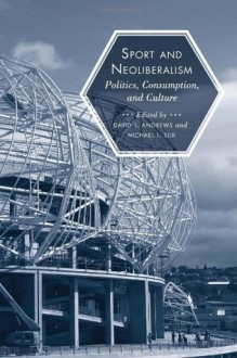 Sport and Neoliberalism: Politics, Consumption, and Culture (Sporting) - Michael L. Silk, David L. Andrews