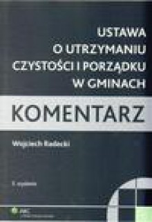 Ustawa o utrzymaniu czystości i porządku w gminach. Komentarz - ebook - Wojciech Radecki