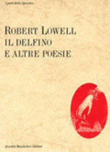 Il delfino e altre poesie - Robert Lowell, Rolando Anzilotti