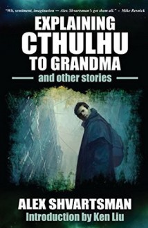 Explaining Cthulhu to Grandma and Other Stories - Alex Shvartsman