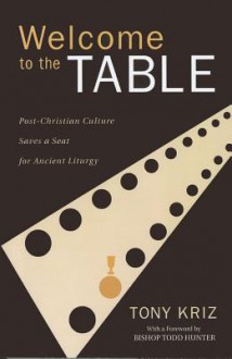 Welcome to the Table: Post-Christian Culture Saves a Seat for Ancient Liturgy - Tony Kriz, Todd Hunter