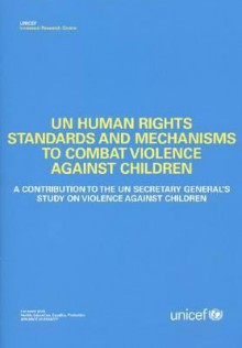 Un Human Rights Standards and Mechanisms to Combat Violence Against Children: A Contribution to the Un Secretary General's Study on Violence Against C - United Nations