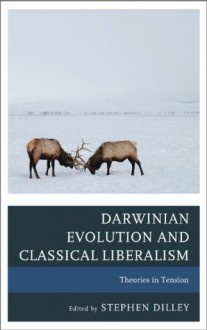 Darwinian Evolution and Classical Liberalism: Theories in Tension - Stephen C. Dilley, Logan Paul Gage, Bruce L. Gordon, Shawn Klein, Peter Lawler, Roger Masters, Angus Menuge, Michael J. White, Jay W. Richards, Timothy Sandefur, Richard Weikart, John West, Benjamin Wiker