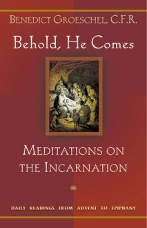 Behold, He Comes: Meditations on the Incarnation: Daily Readings from Advent to Epiphany - Benedict J. Groeschel