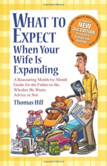 What to Expect When Your Wife Is Expanding: A Reassuring Month-by-Month Guide for the Father-to-Be, Whether He Wants Advice or Not - Thomas Hill