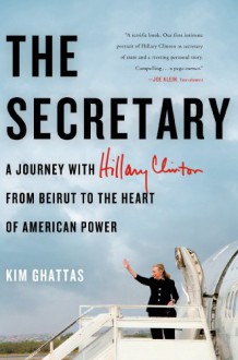 The Secretary: A Journey with Hillary Clinton from Beirut to the Heart of American Power - Kim Ghattas