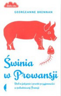 Świnia w Prowansji. Dobre jedzenie i proste przyjemności w południowej Francji - Georgeanne Brennan