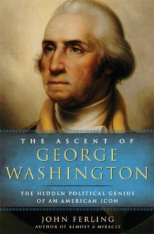 The Ascent of George Washington: The Hidden Political Genius of an American Icon - John Ferling