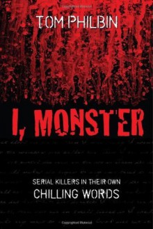 I, Monster: Serial Killers in Their Own Chilling Words - Tom Philbin