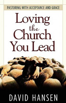 Loving The Church You Lead: Pastoring With Acceptance And Grace - David Hansen