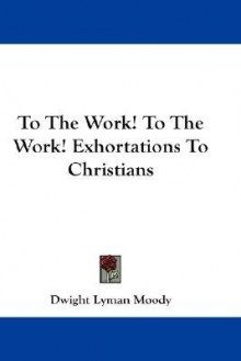 To the Work! to the Work! Exhortations to Christians - D.L. Moody