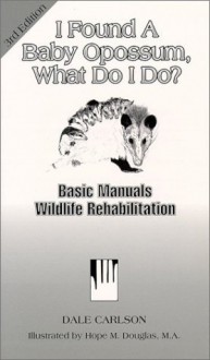 I Found a Baby Opossum, What Do I Do? (Basic Manual Wildlife Rehabilitation) - Dale Carlson