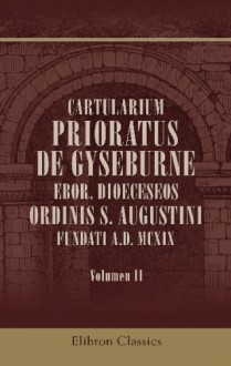 Cartularium Prioratus de Gyseburne, Ebor. Dioeceseos ordinis S. Augustini, fundati A.D. MCXIX: Volumen alterum - Unknown author