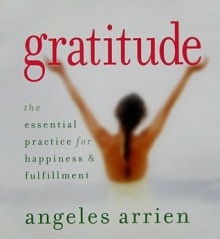 Gratitude: The Essential Practice For Happiness & Fulfillment - Angeles Arrien