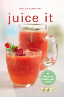 Juice It: 85 Deliciously Healthy Juice Drinks - Wendy Sweetser