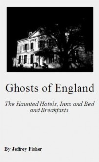 Ghosts of England: The Haunted Hotels, Inns and Bed and Breakfasts - Jeffrey Fisher