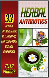 Herbal Antibiotics: 33 Herbal Antibacterial Alternatives for Long-Term Disease Resistance (Herbal Antibiotics, Herbal Antibiotics Box Set, Herbal antibiotics and antivirals) - Zella Vargas