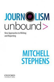 Journalism Unbound: New Approaches to Reporting and Writing - Mitchell Stephens