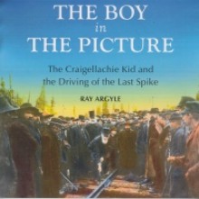 The Boy in the Picture: The Craigellachie Kid and the Driving of the Last Spike - Ray Argyle