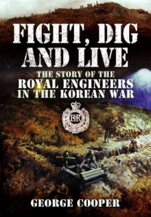 Fight, Dig and Live: The Story of the Royal Engineers in the Korean War - George Cooper