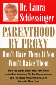 Parenthood by Proxy: Don't Have Them if You Won't Raise Them - Laura C. Schlessinger