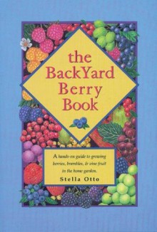 The Backyard Berry Book: A Hands-On Guide to Growing Berries, Brambles, and Vine Fruit in the Home Garden - Stella Otto, Stella Lee