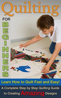 Quilting for Beginners: Learn How To Quilt Fast and Easy! A Complete Step by Step Quilting Guide to Create Amazing Designs (Quilting for beginners, Quilting for dummies Book 1) - Paul Bradley