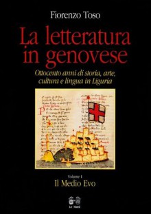 La Letteratura in Genovese: Ottocento anni di storia, arte, cultura e lingua in Liguria. Volume I - Medio Evo - Fiorenzo Toso