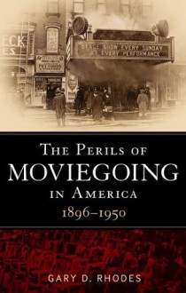 Perils of Moviegoing in America: 1896-1950 - Gary D. Rhodes