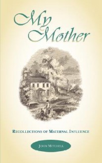 My Mother: Recollections of Maternal Influence - John Mitchell