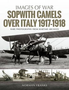 Sopwith Camels Over Italy, 1917-1918: Rare Photographs from Wartime Archives - Norman Franks