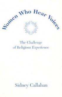 Women Who Hear Voices: The Challenge of Religious Experience - Sidney Callahan