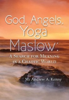 God, Angels, Yoga and Maslow: A Search for Meaning in a Chaotic World - Andrew Kenny