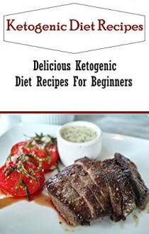 Ketogenic Diet Recipes For Weight Loss: Delicious Ketogenic Diet Recipes For Beginners (High Fat Low Carb) - Jamie Smith