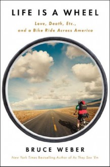 Life is a Wheel: Love, Death, Etc., and a Bike Ride Across America - Bruce Weber