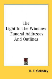 The Light in the Window: Funeral Addresses and Outlines - R. E. Golladay