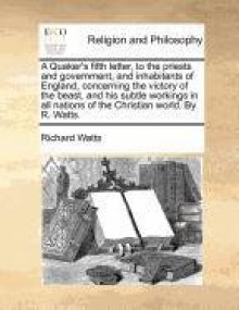 A Quaker's fifth letter, to the priests and government, and inhabitants of England, concerning the victory of the beast, and his subtle workings in all nations of the Christian world. By R. Watts. - Richard Watts