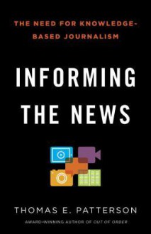 Informing the News: The Need for Knowledge-Based Journalism - Thomas E. Patterson