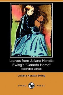 Leaves from Juliana Horatia Ewing's Canada Home (Illustrated Edition) (Dodo Press) - Juliana Horatia Ewing