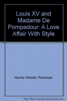 Louis XV and Madame De Pompadour: A Love Affair With Style - Penelope Hunter-Stiebel