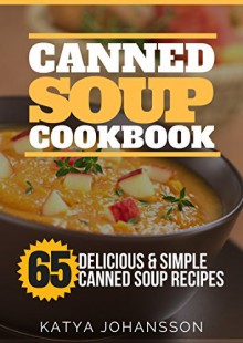 Canned Soup Cookbook: 65 Delicious & Simple Canned Soup Recipes - Katya Johansson, Canned Soup