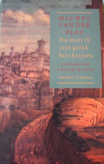 Nu Moet Ik Zijn Geluk Beschrijven: Literaire Pelgrimages - Michel van der Plas