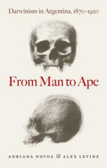 From Man to Ape: Darwinism in Argentina, 1870-1920 - Adriana Novoa, Alex Levine