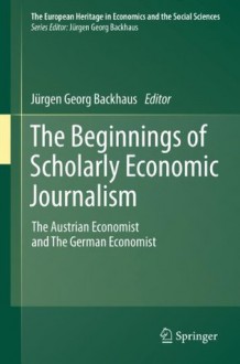 The Beginnings of Scholarly Economic Journalism: The Austrian Economist and The German Economist (The European Heritage in Economics and the Social Sciences) - Jürgen Georg Backhaus