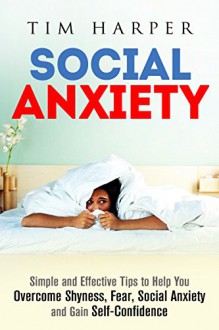 Social Anxiety: Simple and Effective Tips to Help You Overcome Shyness, Fear, Social Anxiety and Gain Self-Confidence (Social Anxiety & Depression) - Tim Harper