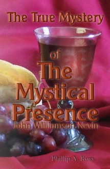 The True Mystery of the Mystical Presence - Phillip A. Ross, John Williamson Nevin